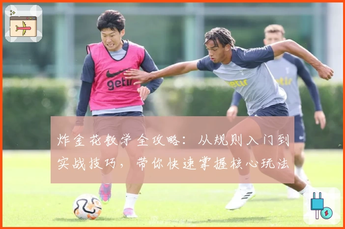 炸金花教学全攻略:从规则入门到实战技巧,带你快速掌握核心玩法秘诀