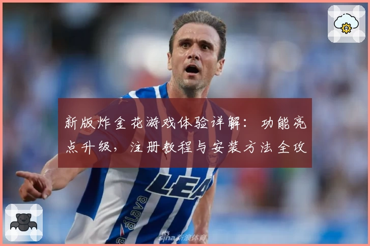 新版炸金花游戏体验详解：功能亮点升级，注册教程与安装方法全攻略