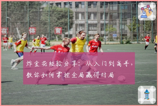 炸金花经验分享:从入门到高手,教你如何掌控全局赢得对局
