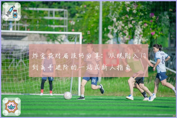 炸金花对局技巧分享：从规则入门到高手进阶的一站式新人指南