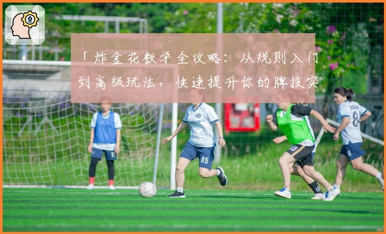 「炸金花教学全攻略:从规则入门到高级玩法,快速提升你的牌技实力」