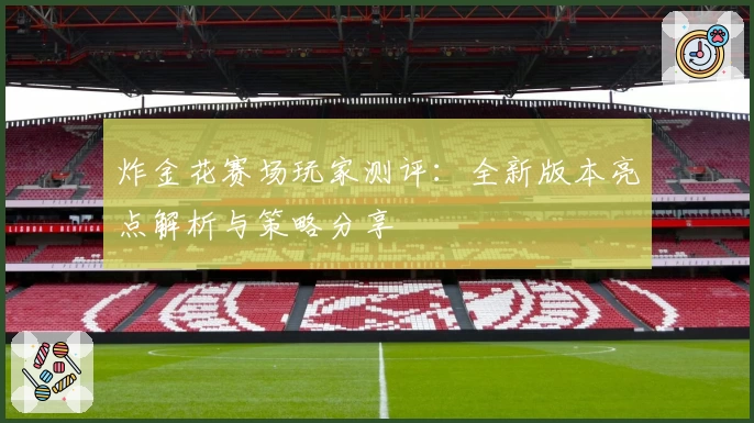 炸金花赛场玩家测评:全新版本亮点解析与策略分享
