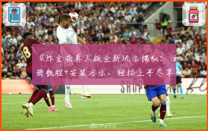《炸金花真人版全新玩法揭秘:注册教程+安装方法,轻松上手尽享竞技乐趣》
