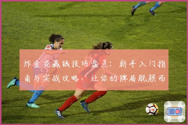 炸金花赢钱技巧盘点：新手入门指南与实战攻略，让你的牌局脱颖而出