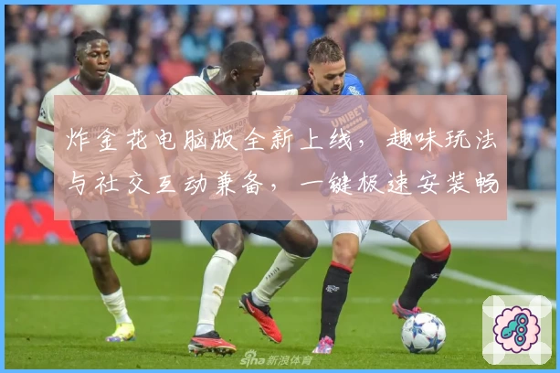 炸金花电脑版全新上线,趣味玩法与社交互动兼备,一键极速安装畅享游戏乐趣