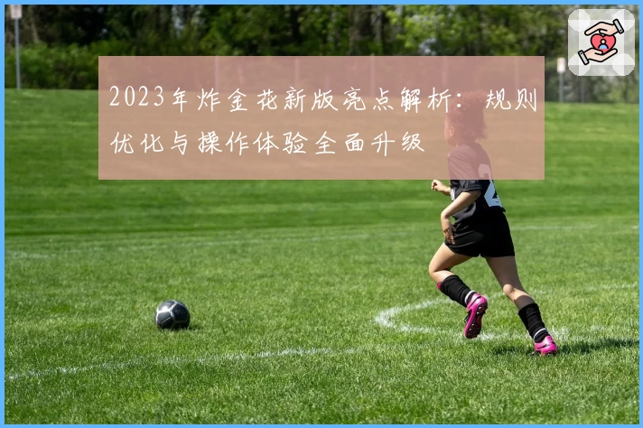 2023年炸金花新版亮点解析：规则优化与操作体验全面升级