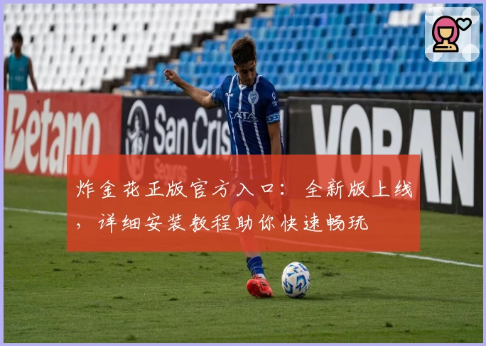 炸金花正版官方入口：全新版上线，详细安装教程助你快速畅玩