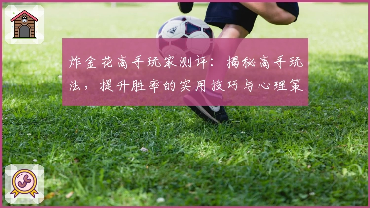 炸金花高手玩家测评:揭秘高手玩法,提升胜率的实用技巧与心理策略