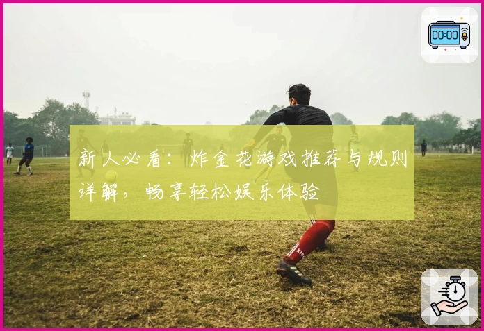新人必看:炸金花游戏推荐与规则详解,畅享轻松娱乐体验