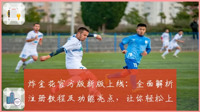 炸金花官方版新版上线：全面解析注册教程及功能亮点，让你轻松上手