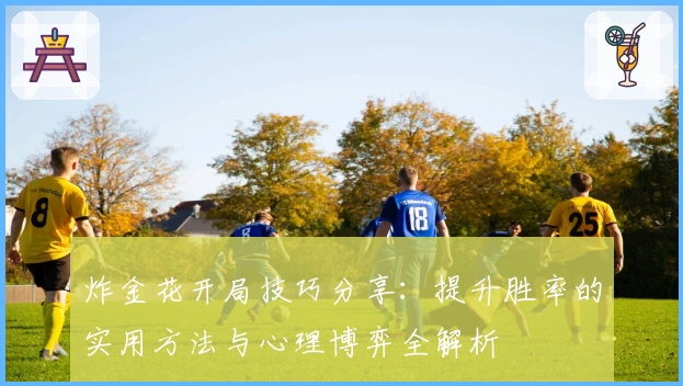 炸金花开局技巧分享:提升胜率的实用方法与心理博弈全解析