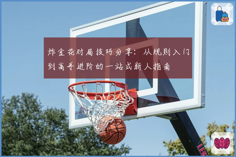 炸金花对局技巧分享：从规则入门到高手进阶的一站式新人指南