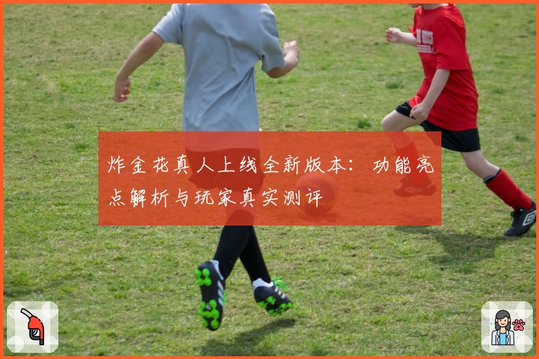 炸金花真人上线全新版本：功能亮点解析与玩家真实测评