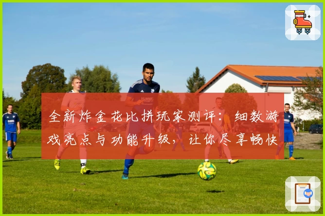 全新炸金花比拼玩家测评:细数游戏亮点与功能升级,让你尽享畅快对局体验