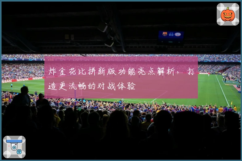 炸金花比拼新版功能亮点解析，打造更流畅的对战体验