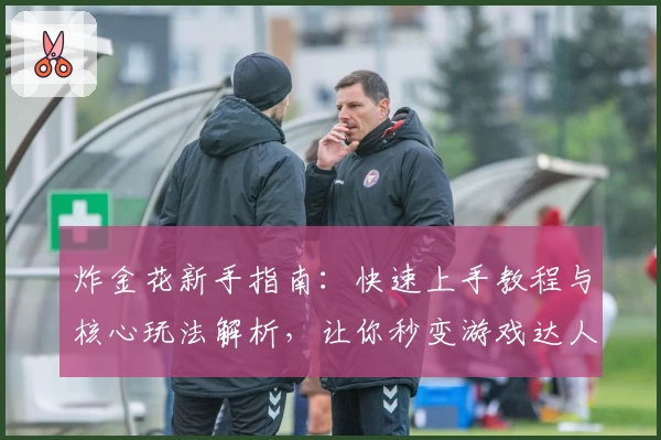 炸金花新手指南：快速上手教程与核心玩法解析，让你秒变游戏达人