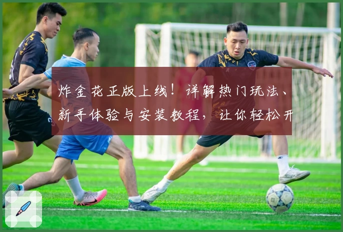 炸金花正版上线!详解热门玩法、新手体验与安装教程,让你轻松开启激情对局
