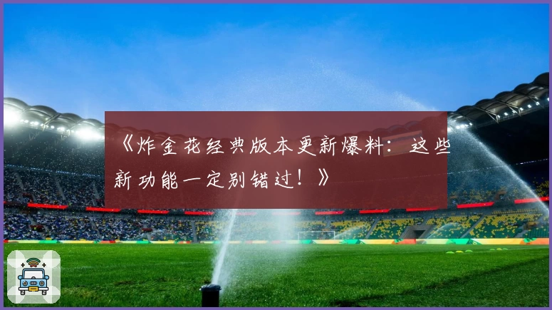 《炸金花经典版本更新爆料：这些新功能一定别错过！》