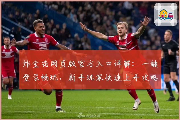 炸金花网页版官方入口详解：一键登录畅玩，新手玩家快速上手攻略大全