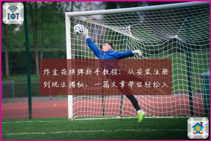 炸金花棋牌新手教程：从安装注册到玩法揭秘，一篇文章带你轻松入门