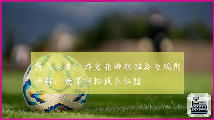新人必看:炸金花游戏推荐与规则详解,畅享轻松娱乐体验