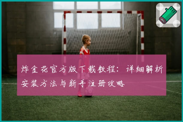 炸金花官方版下载教程：详细解析安装方法与新手注册攻略