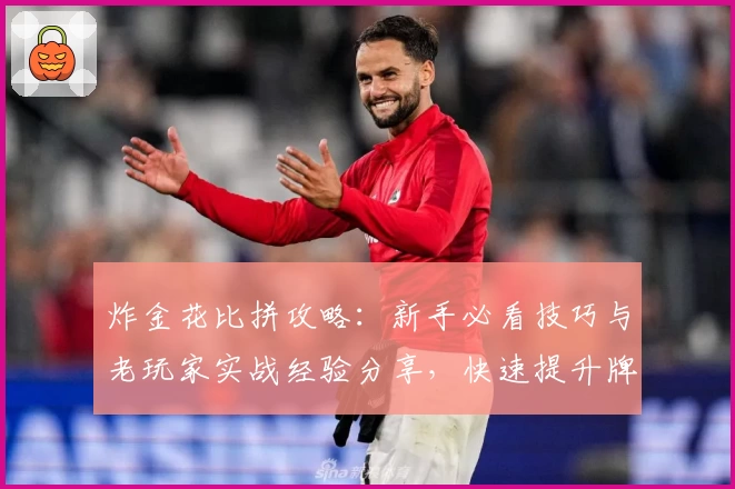 炸金花比拼攻略：新手必看技巧与老玩家实战经验分享，快速提升牌技