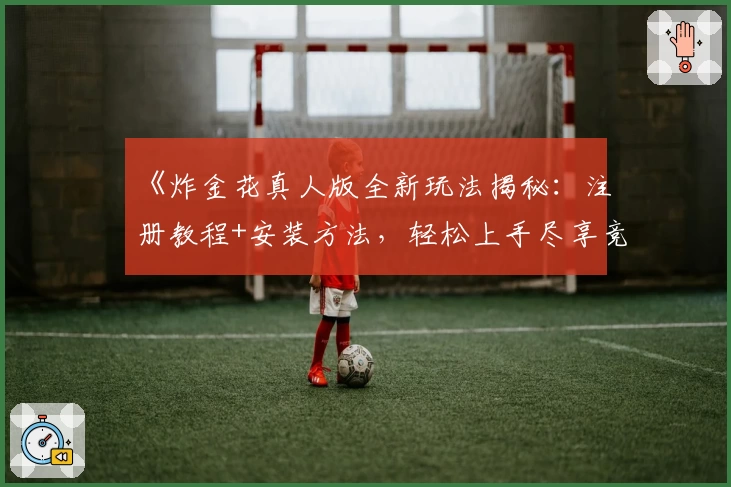 《炸金花真人版全新玩法揭秘:注册教程+安装方法,轻松上手尽享竞技乐趣》