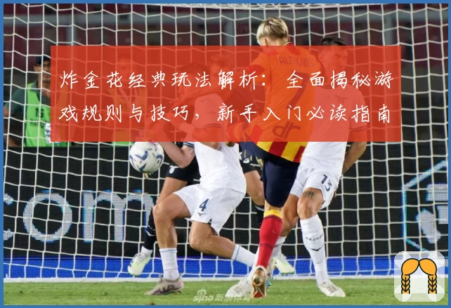 炸金花经典玩法解析:全面揭秘游戏规则与技巧,新手入门必读指南!