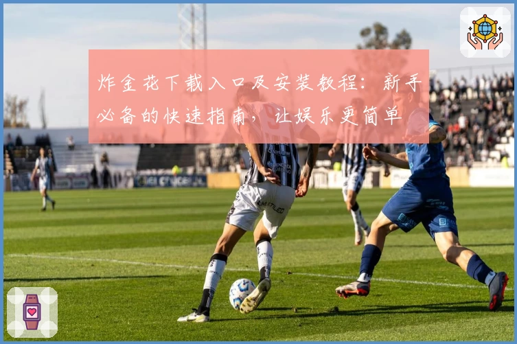 炸金花下载入口及安装教程：新手必备的快速指南，让娱乐更简单