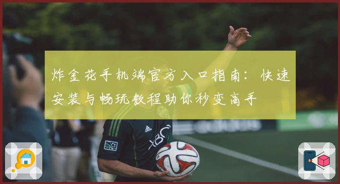 炸金花手机端官方入口指南：快速安装与畅玩教程助你秒变高手