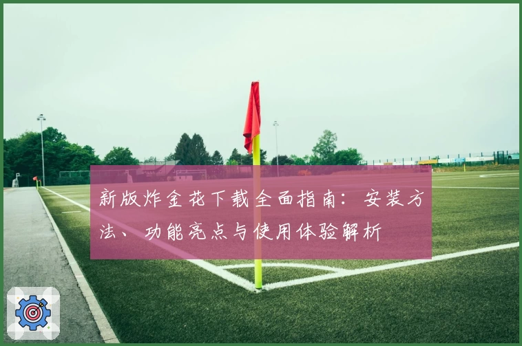 新版炸金花下载全面指南：安装方法、功能亮点与使用体验解析