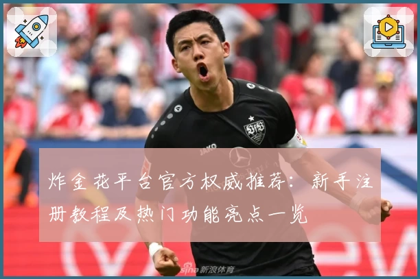 炸金花平台官方权威推荐:新手注册教程及热门功能亮点一览