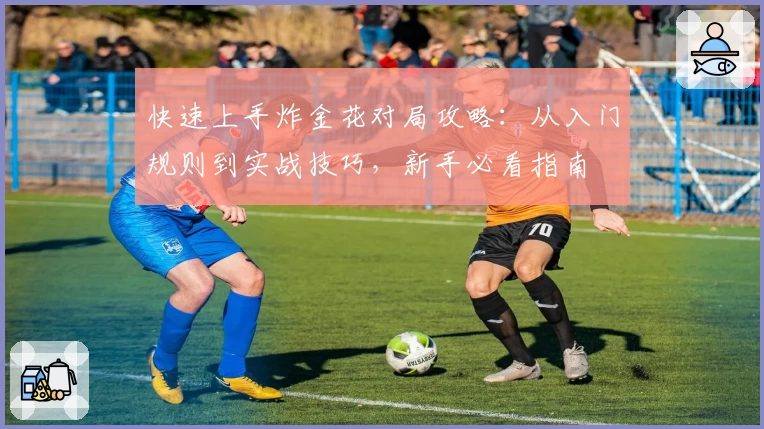 快速上手炸金花对局攻略：从入门规则到实战技巧，新手必看指南