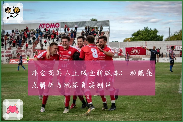 炸金花真人上线全新版本：功能亮点解析与玩家真实测评
