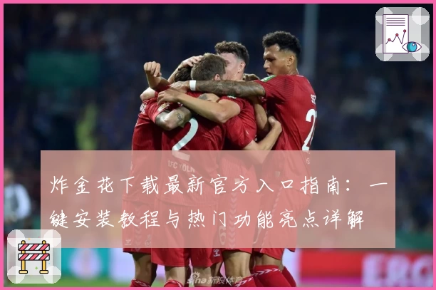 炸金花下载最新官方入口指南:一键安装教程与热门功能亮点详解