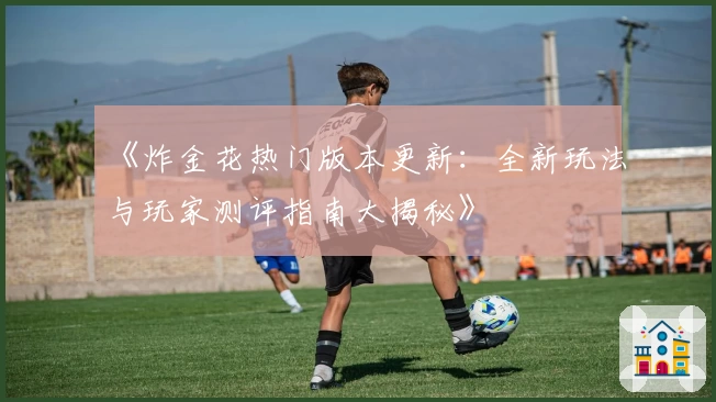 《炸金花热门版本更新：全新玩法与玩家测评指南大揭秘》