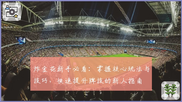 炸金花新手必看:掌握核心玩法与技巧,快速提升牌技的新人指南