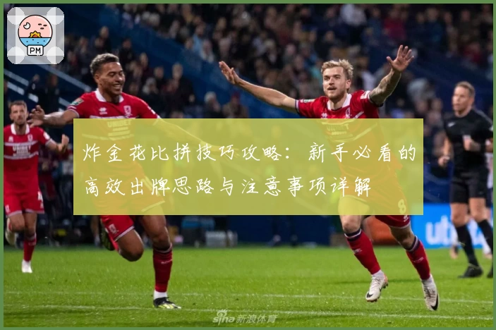 炸金花比拼技巧攻略：新手必看的高效出牌思路与注意事项详解