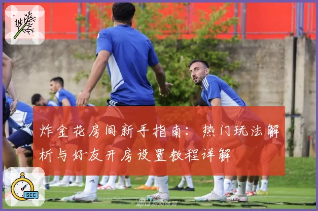 炸金花房间新手指南：热门玩法解析与好友开房设置教程详解