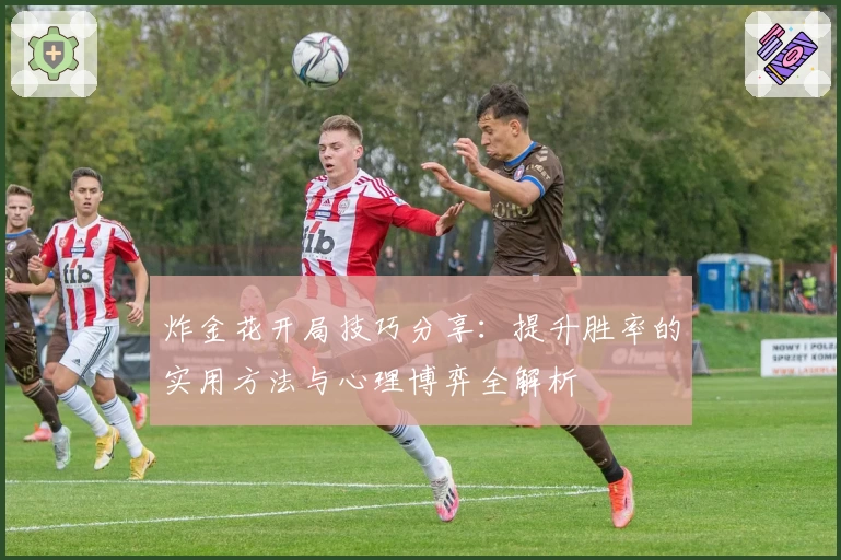 炸金花开局技巧分享:提升胜率的实用方法与心理博弈全解析