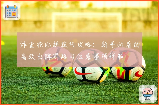 炸金花比拼技巧攻略：新手必看的高效出牌思路与注意事项详解