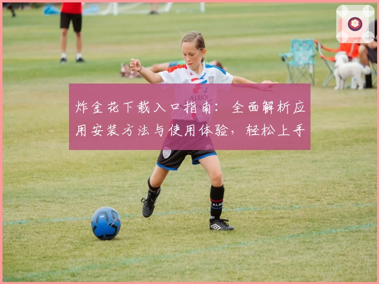 炸金花下载入口指南：全面解析应用安装方法与使用体验，轻松上手秒变游戏高手