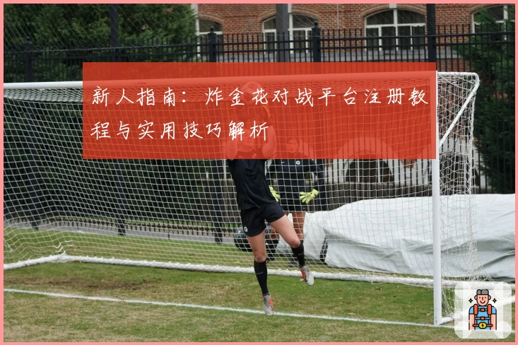 新人指南:炸金花对战平台注册教程与实用技巧解析