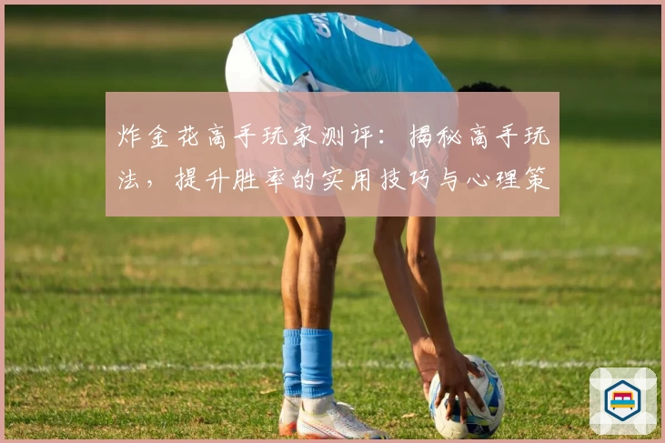 炸金花高手玩家测评:揭秘高手玩法,提升胜率的实用技巧与心理策略