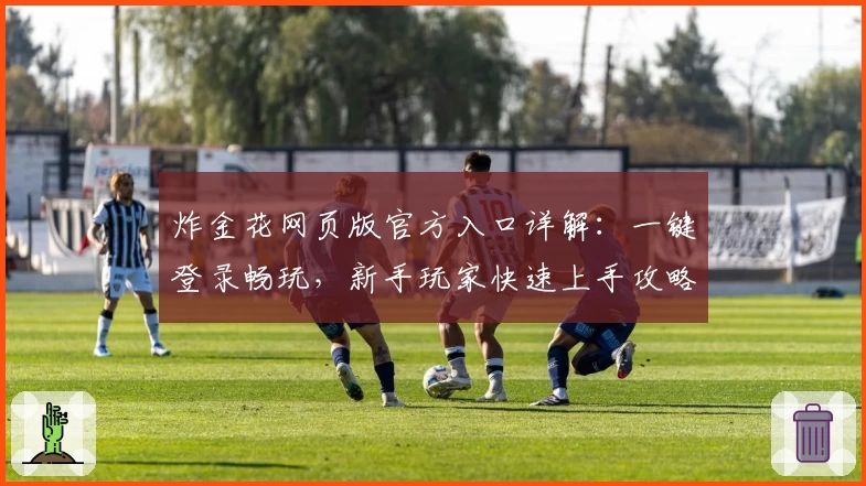 炸金花网页版官方入口详解：一键登录畅玩，新手玩家快速上手攻略大全