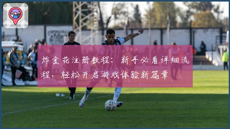 炸金花注册教程：新手必看详细流程，轻松开启游戏体验新篇章