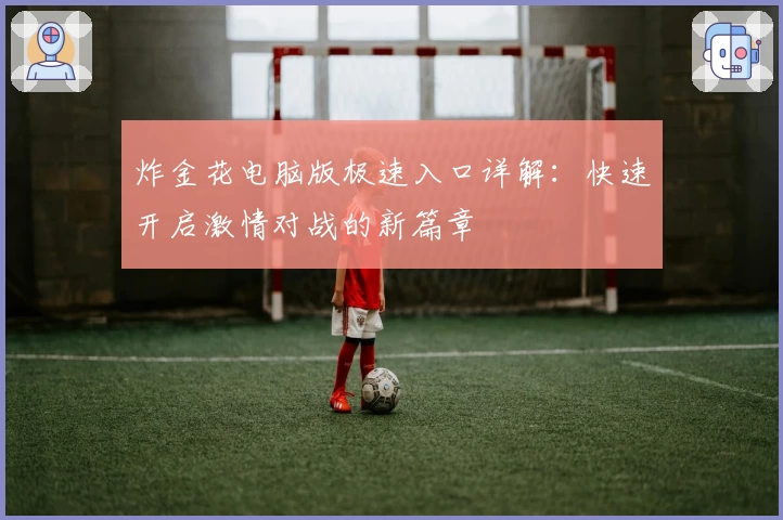 炸金花电脑版极速入口详解：快速开启激情对战的新篇章