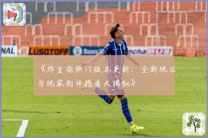 《炸金花热门版本更新：全新玩法与玩家测评指南大揭秘》