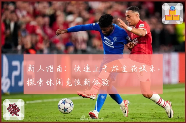 新人指南：快速上手炸金花娱乐，探索休闲竞技新体验